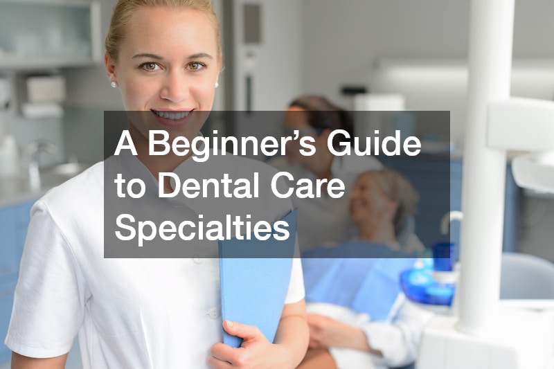 A Beginner’s Guide to Dental Care Specialties